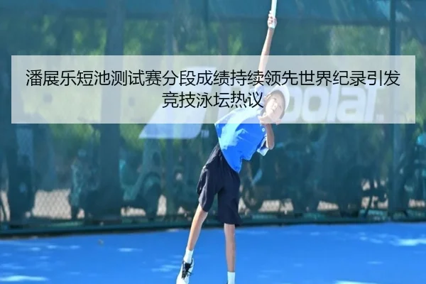 潘展乐短池测试赛分段成绩持续领先世界纪录引发竞技泳坛热议